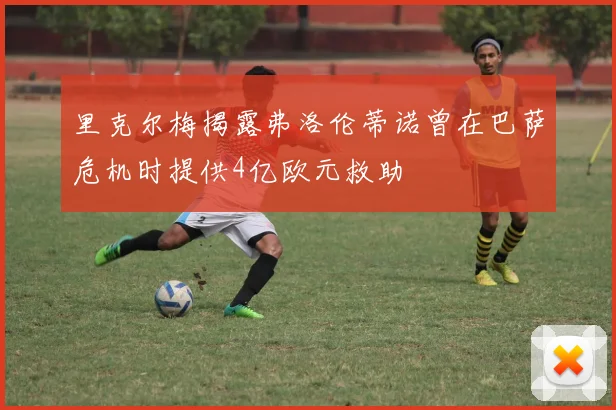里克尔梅揭露弗洛伦蒂诺曾在巴萨危机时提供4亿欧元救助