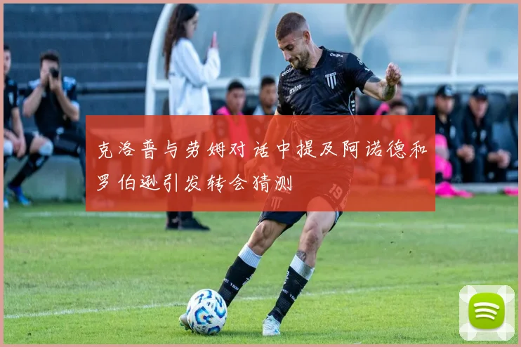 克洛普与劳姆对话中提及阿诺德和罗伯逊引发转会猜测