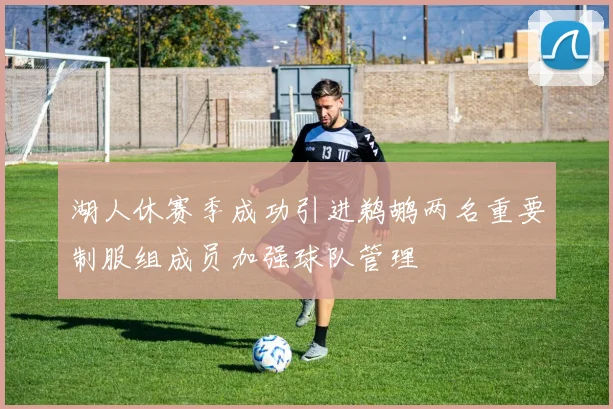 湖人休赛季成功引进鹈鹕两名重要制服组成员加强球队管理