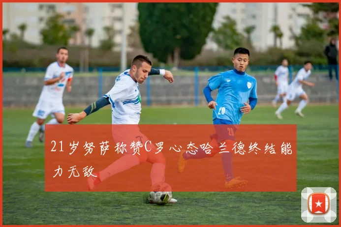 21岁努萨称赞C罗心态哈兰德终结能力无敌