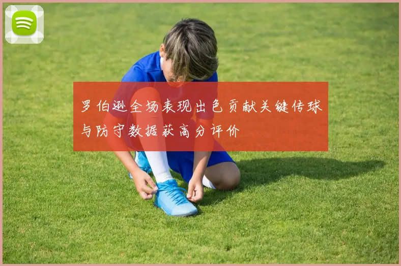 罗伯逊全场表现出色贡献关键传球与防守数据获高分评价