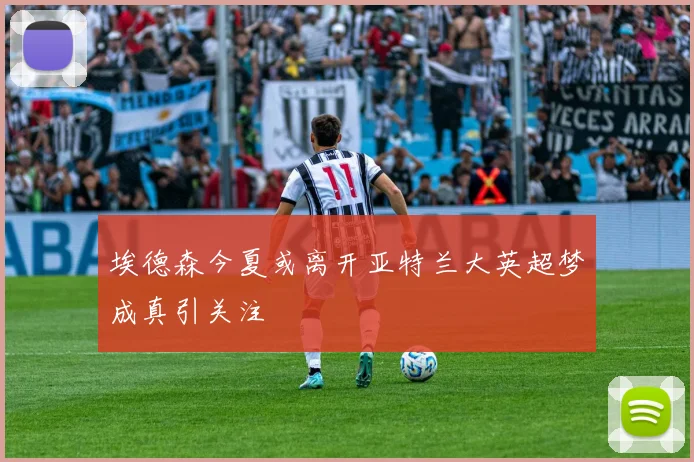 埃德森今夏或离开亚特兰大英超梦成真引关注