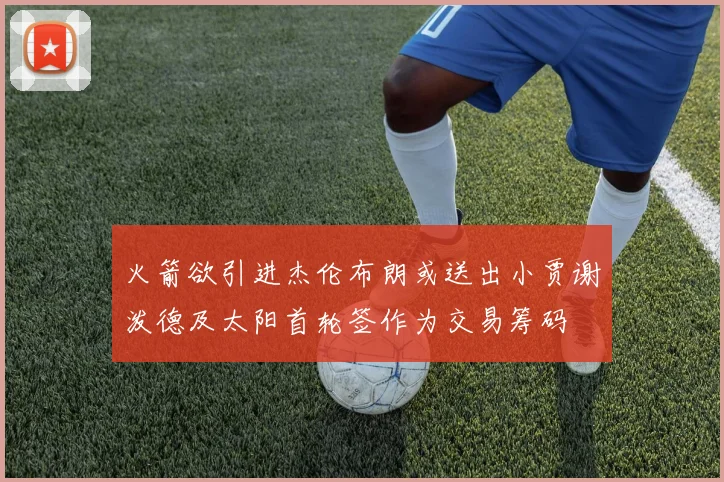 火箭欲引进杰伦布朗或送出小贾谢泼德及太阳首轮签作为交易筹码