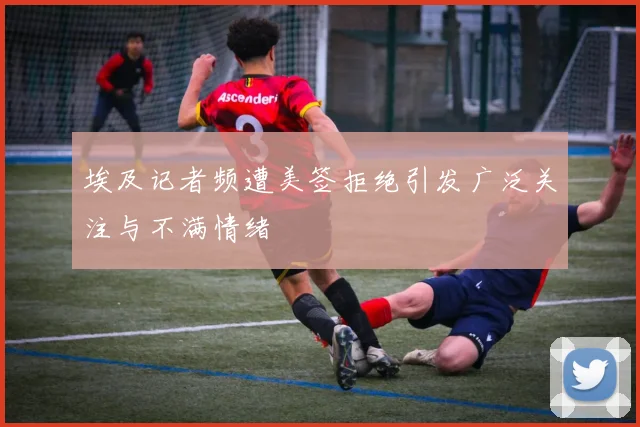 埃及记者频遭美签拒绝引发广泛关注与不满情绪