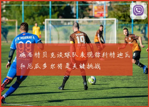 施洛特贝克谈球队表现称科特迪瓦和厄瓜多尔将是关键挑战