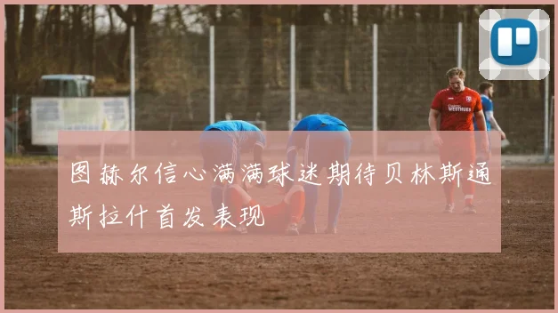 图赫尔信心满满球迷期待贝林斯通斯拉什首发表现