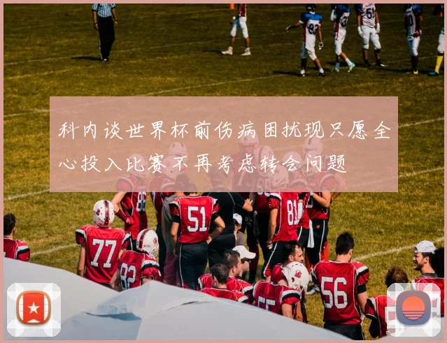 科内谈世界杯前伤病困扰现只愿全心投入比赛不再考虑转会问题