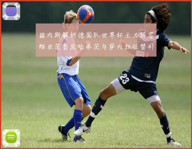 赫内斯解析德国队世界杯主力阵容维尔茨首发哈弗茨与萨内担任替补