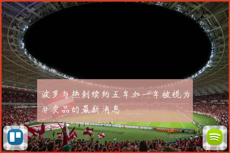 波罗与热刺续约五年加一年被视为非卖品的最新消息
