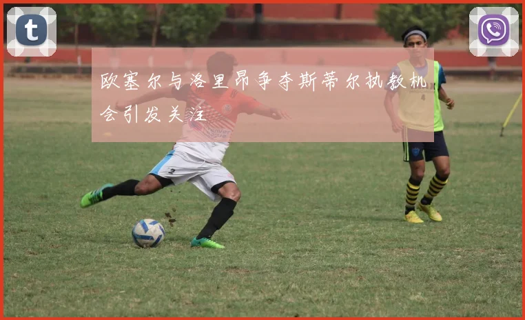 欧塞尔与洛里昂争夺斯蒂尔执教机会引发关注