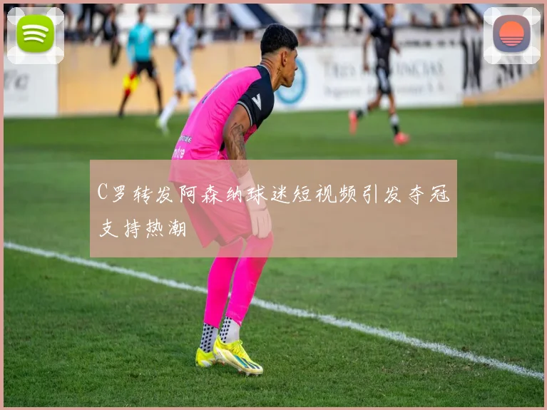 C罗转发阿森纳球迷短视频引发夺冠支持热潮