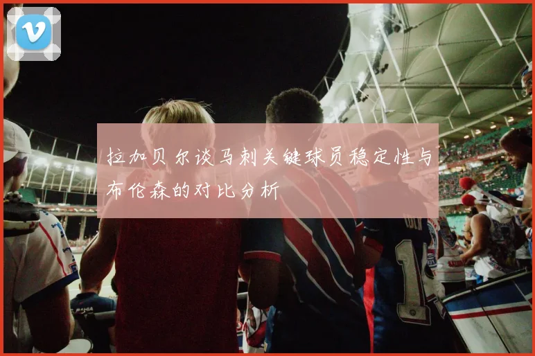 拉加贝尔谈马刺关键球员稳定性与布伦森的对比分析