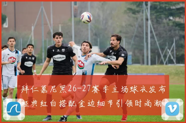 拜仁慕尼黑26-27赛季主场球衣发布经典红白搭配金边细节引领时尚潮流