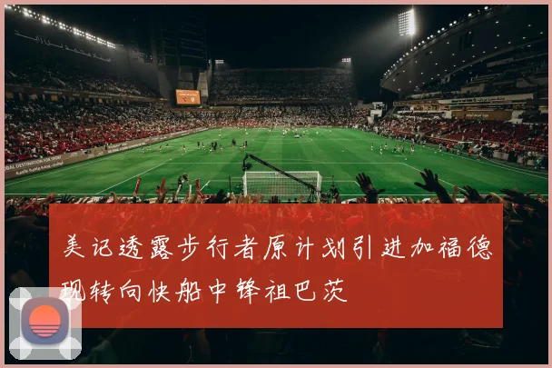美记透露步行者原计划引进加福德现转向快船中锋祖巴茨