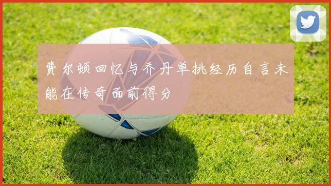 费尔顿回忆与乔丹单挑经历自言未能在传奇面前得分