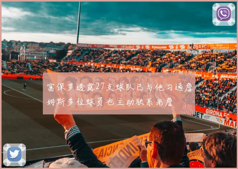 富保罗透露27支球队已与他沟通詹姆斯多位球员也主动联系老詹