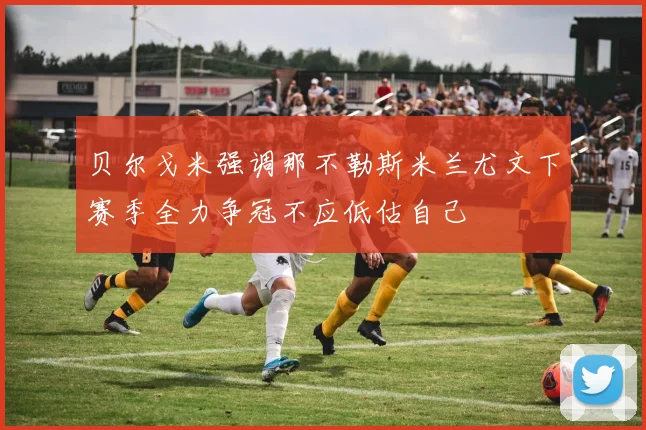 贝尔戈米强调那不勒斯米兰尤文下赛季全力争冠不应低估自己