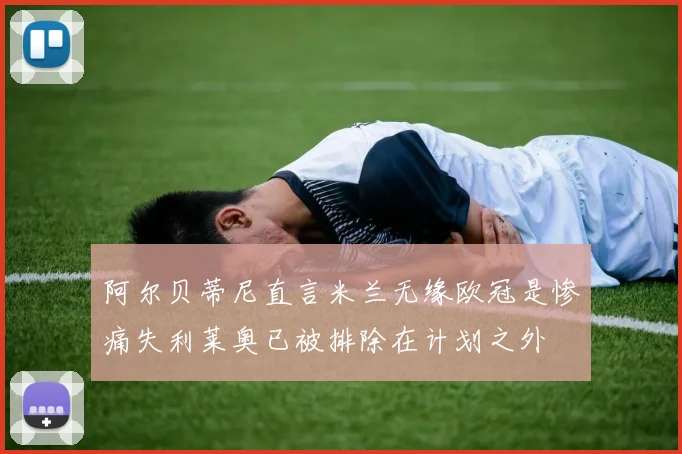 阿尔贝蒂尼直言米兰无缘欧冠是惨痛失利莱奥已被排除在计划之外