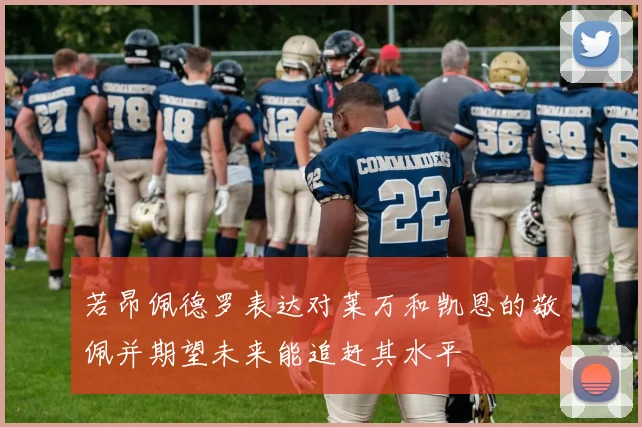 若昂佩德罗表达对莱万和凯恩的敬佩并期望未来能追赶其水平