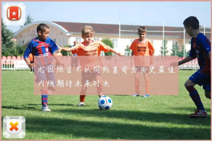 尤因坦言不认同约基奇为历史最佳内线期待未来对决