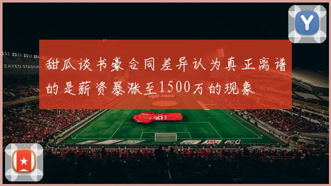 甜瓜谈书豪合同差异认为真正离谱的是薪资暴涨至1500万的现象