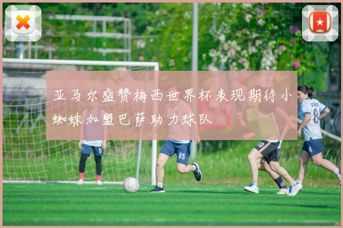 亚马尔盛赞梅西世界杯表现期待小蜘蛛加盟巴萨助力球队