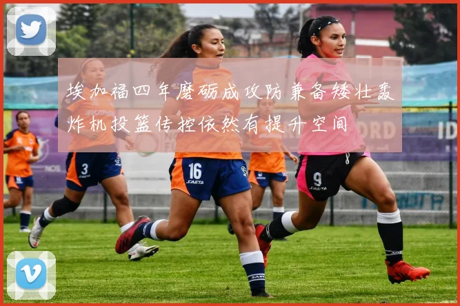 埃加福四年磨砺成攻防兼备矮壮轰炸机投篮传控依然有提升空间